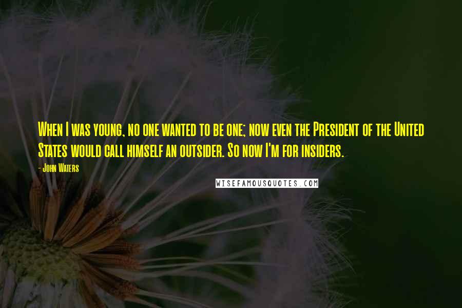 John Waters Quotes: When I was young, no one wanted to be one; now even the President of the United States would call himself an outsider. So now I'm for insiders.