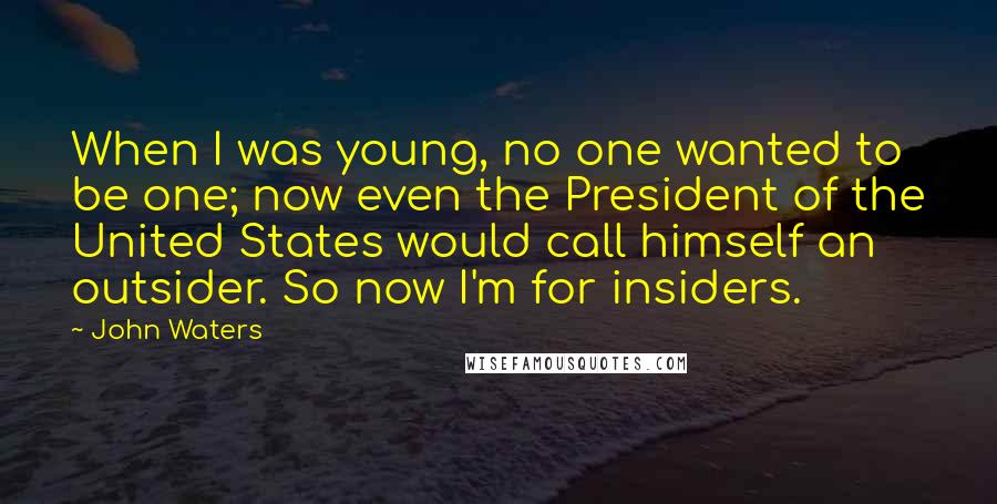 John Waters Quotes: When I was young, no one wanted to be one; now even the President of the United States would call himself an outsider. So now I'm for insiders.