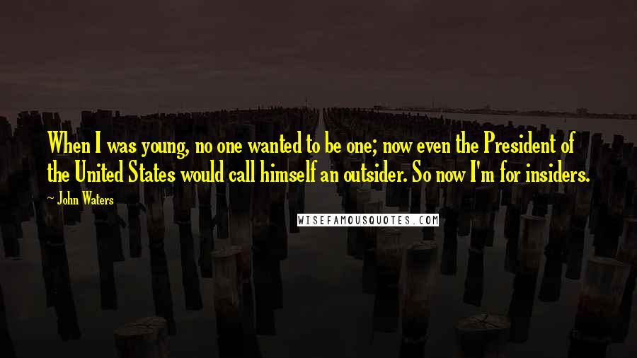 John Waters Quotes: When I was young, no one wanted to be one; now even the President of the United States would call himself an outsider. So now I'm for insiders.