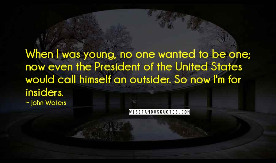 John Waters Quotes: When I was young, no one wanted to be one; now even the President of the United States would call himself an outsider. So now I'm for insiders.