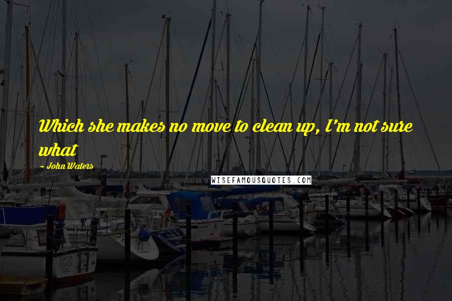 John Waters Quotes: Which she makes no move to clean up, I'm not sure what