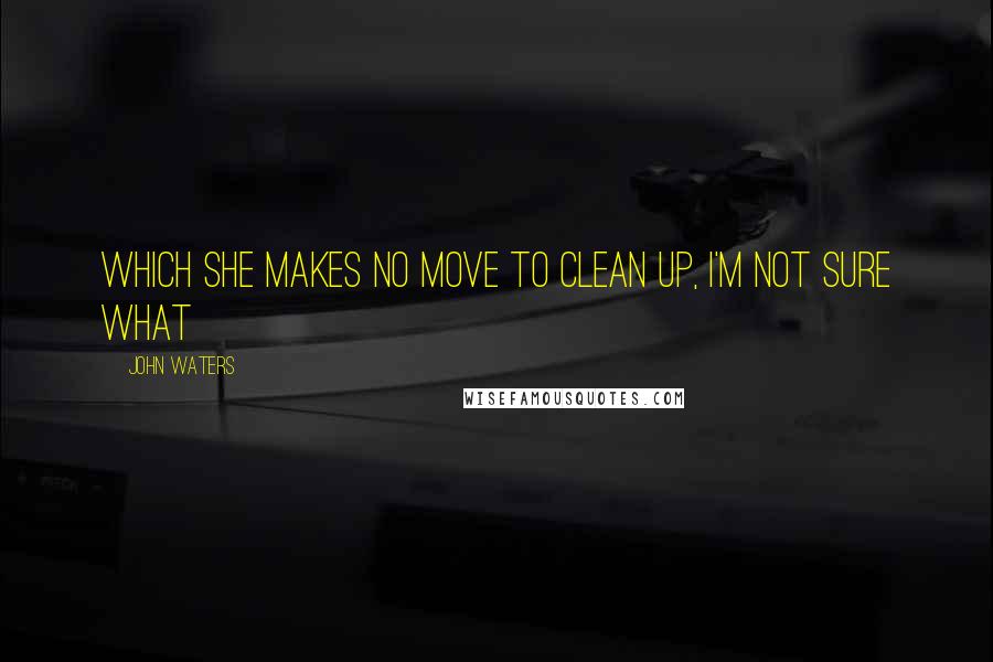 John Waters Quotes: Which she makes no move to clean up, I'm not sure what