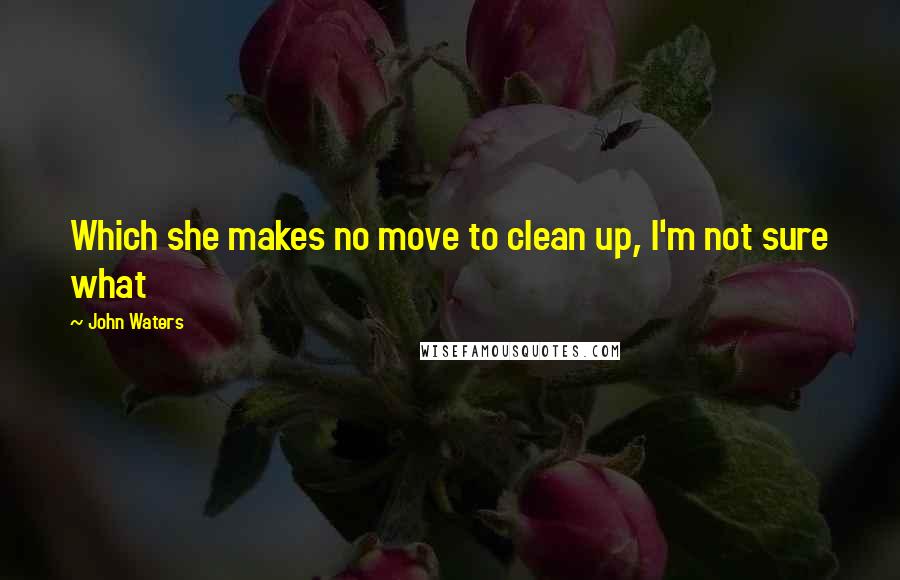 John Waters Quotes: Which she makes no move to clean up, I'm not sure what