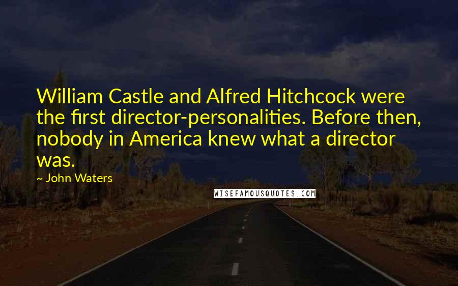 John Waters Quotes: William Castle and Alfred Hitchcock were the first director-personalities. Before then, nobody in America knew what a director was.