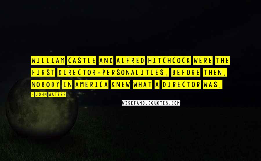 John Waters Quotes: William Castle and Alfred Hitchcock were the first director-personalities. Before then, nobody in America knew what a director was.