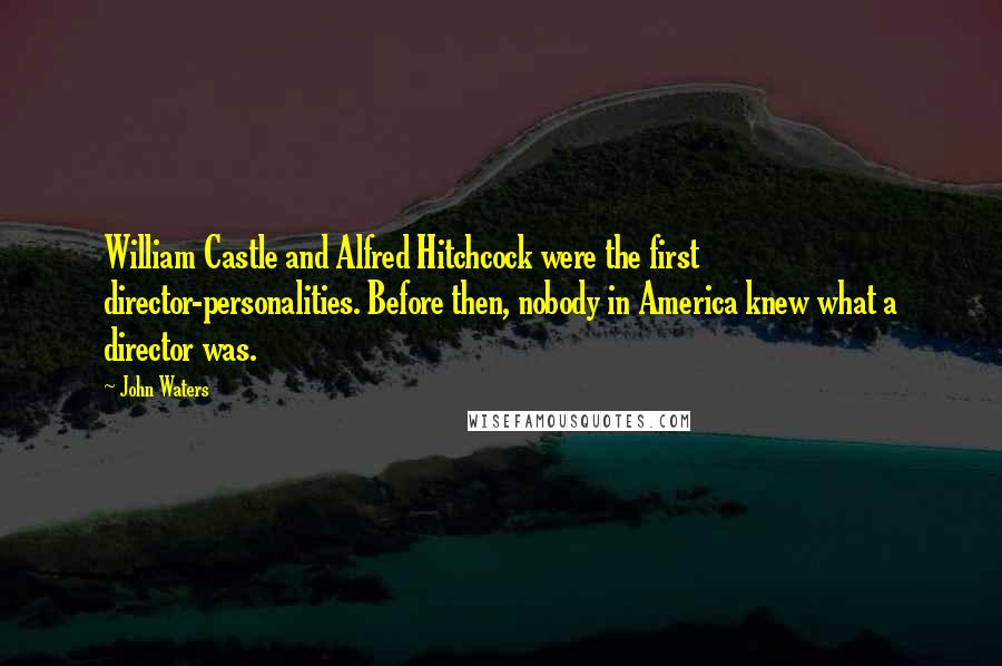 John Waters Quotes: William Castle and Alfred Hitchcock were the first director-personalities. Before then, nobody in America knew what a director was.
