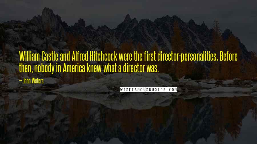John Waters Quotes: William Castle and Alfred Hitchcock were the first director-personalities. Before then, nobody in America knew what a director was.