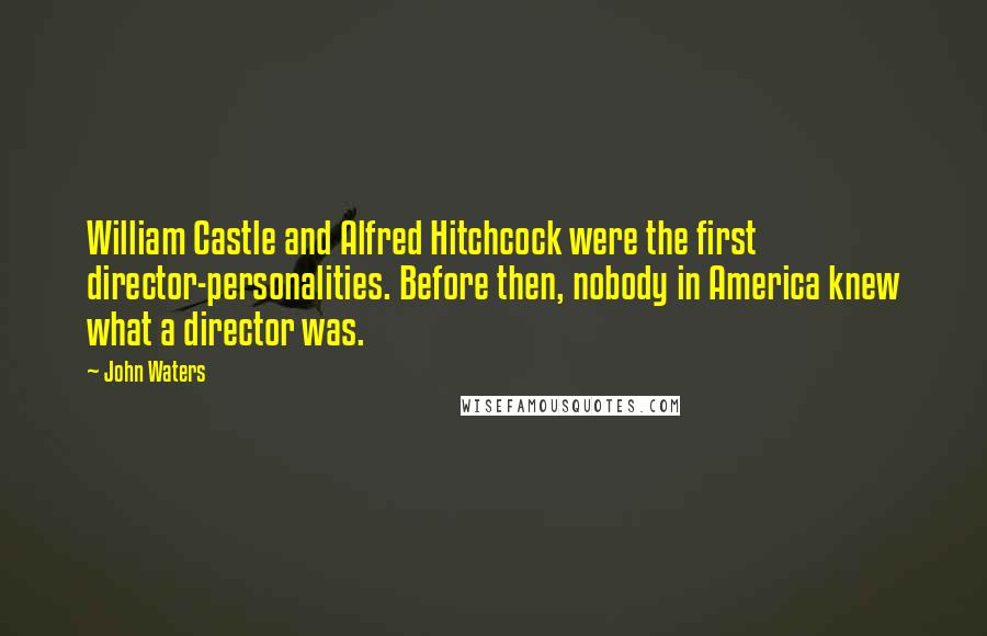 John Waters Quotes: William Castle and Alfred Hitchcock were the first director-personalities. Before then, nobody in America knew what a director was.
