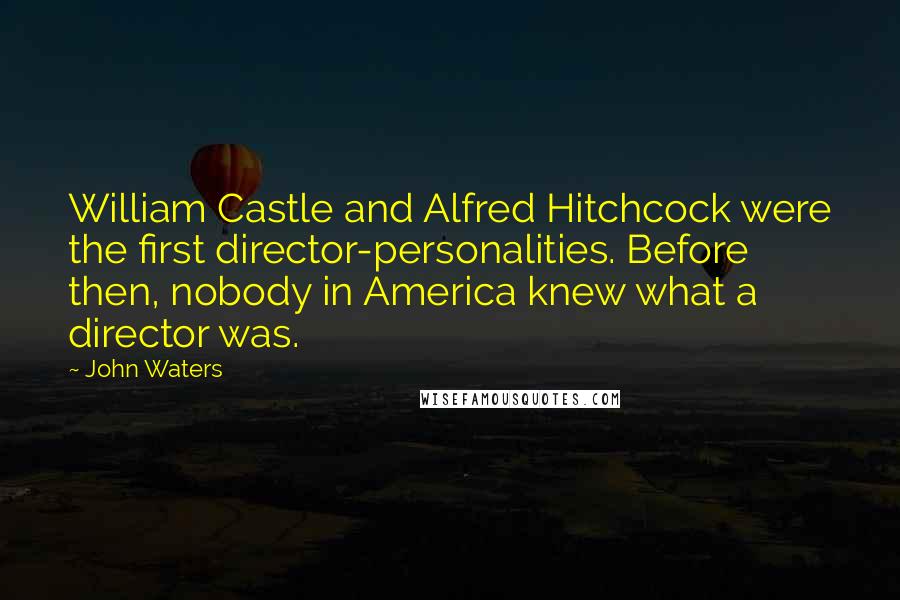 John Waters Quotes: William Castle and Alfred Hitchcock were the first director-personalities. Before then, nobody in America knew what a director was.