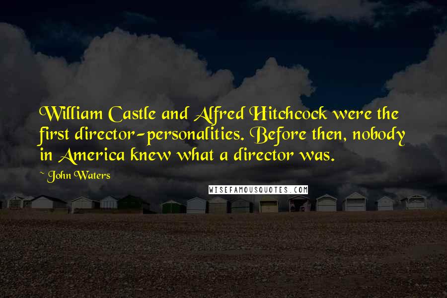 John Waters Quotes: William Castle and Alfred Hitchcock were the first director-personalities. Before then, nobody in America knew what a director was.