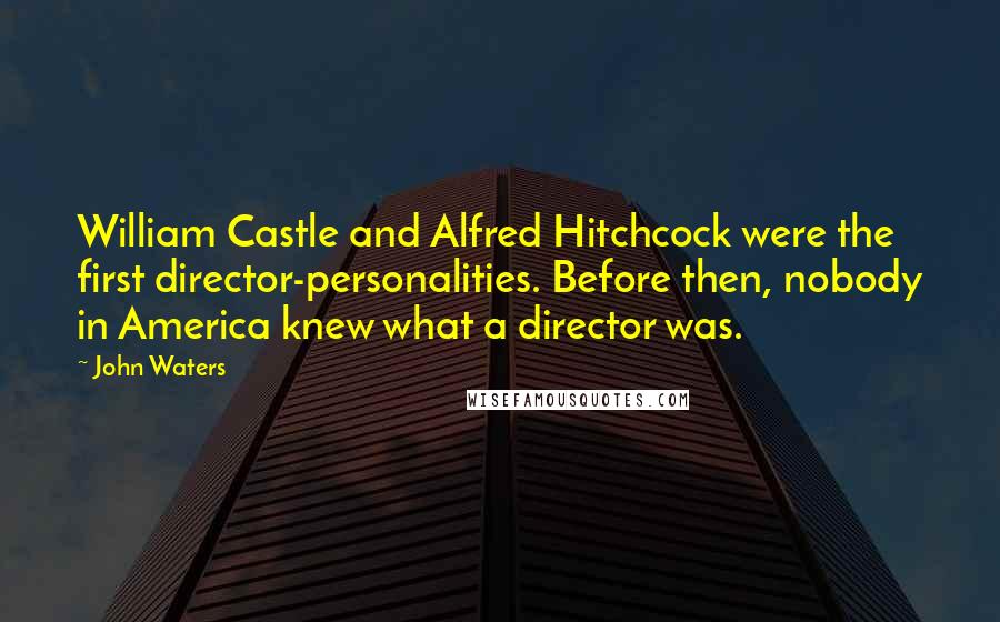 John Waters Quotes: William Castle and Alfred Hitchcock were the first director-personalities. Before then, nobody in America knew what a director was.