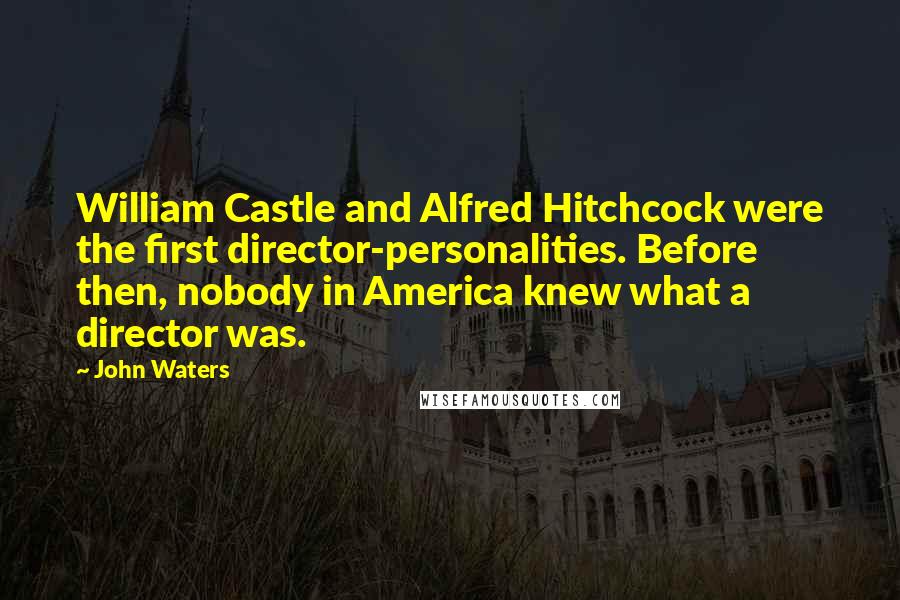 John Waters Quotes: William Castle and Alfred Hitchcock were the first director-personalities. Before then, nobody in America knew what a director was.