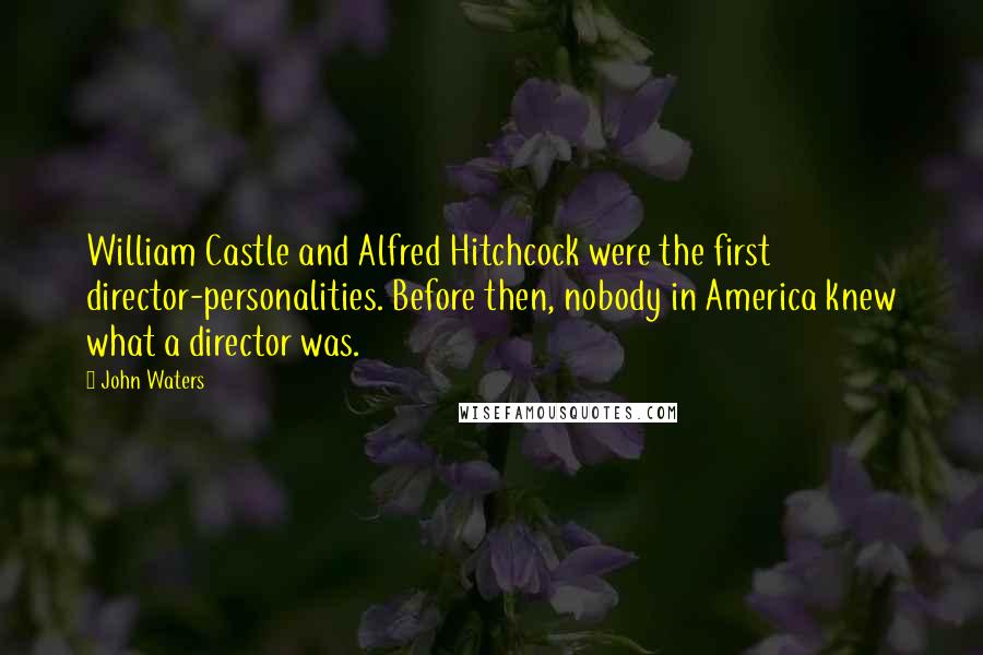 John Waters Quotes: William Castle and Alfred Hitchcock were the first director-personalities. Before then, nobody in America knew what a director was.
