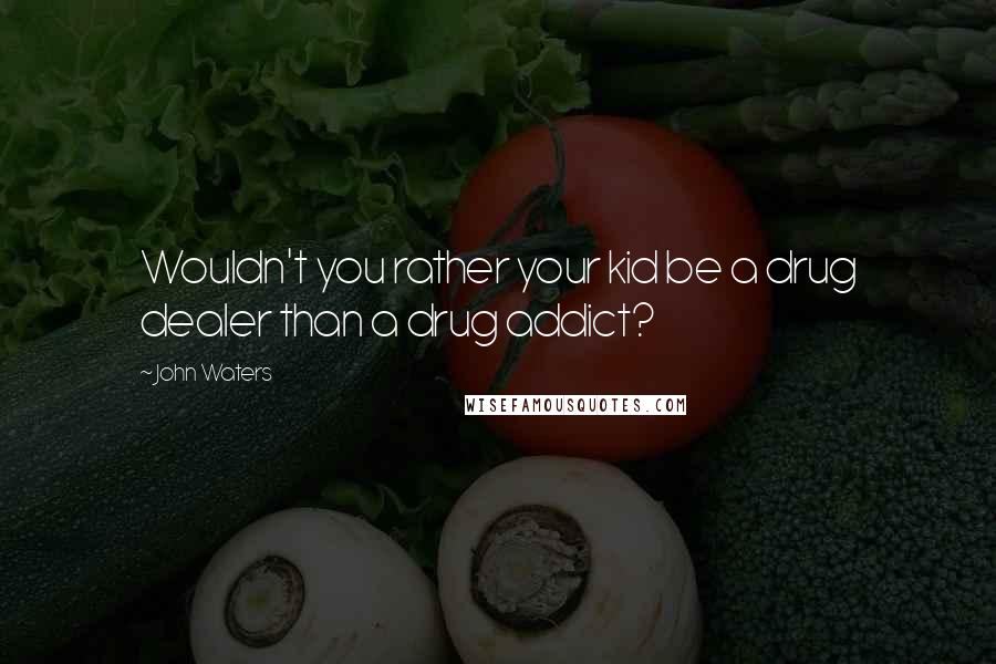 John Waters Quotes: Wouldn't you rather your kid be a drug dealer than a drug addict?