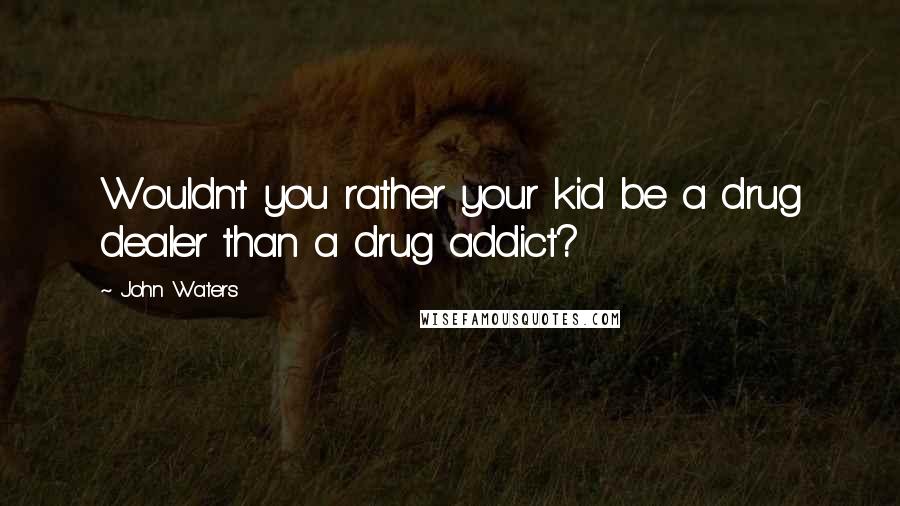 John Waters Quotes: Wouldn't you rather your kid be a drug dealer than a drug addict?
