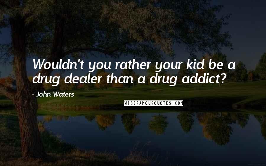 John Waters Quotes: Wouldn't you rather your kid be a drug dealer than a drug addict?