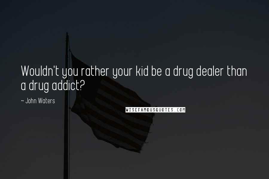 John Waters Quotes: Wouldn't you rather your kid be a drug dealer than a drug addict?