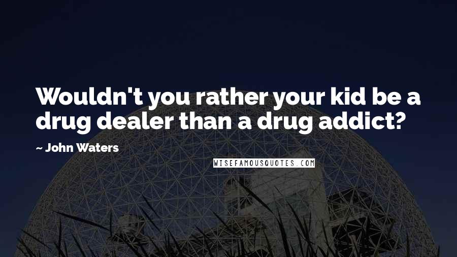 John Waters Quotes: Wouldn't you rather your kid be a drug dealer than a drug addict?