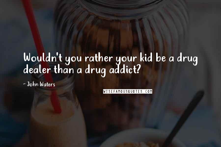 John Waters Quotes: Wouldn't you rather your kid be a drug dealer than a drug addict?