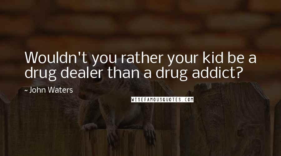 John Waters Quotes: Wouldn't you rather your kid be a drug dealer than a drug addict?