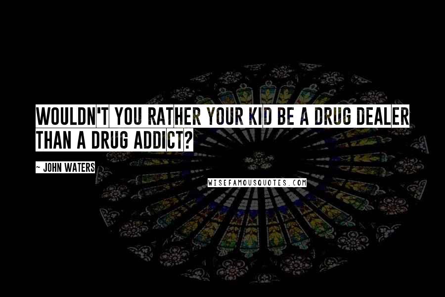 John Waters Quotes: Wouldn't you rather your kid be a drug dealer than a drug addict?