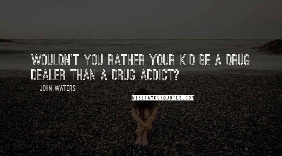 John Waters Quotes: Wouldn't you rather your kid be a drug dealer than a drug addict?