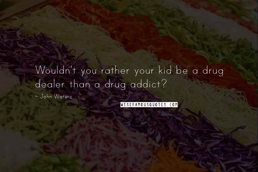 John Waters Quotes: Wouldn't you rather your kid be a drug dealer than a drug addict?