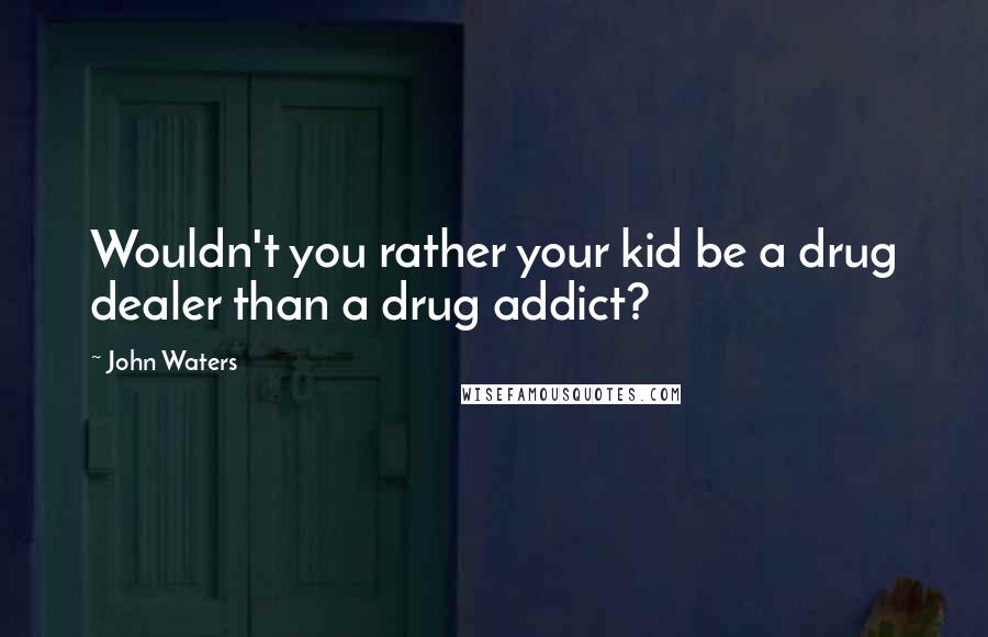 John Waters Quotes: Wouldn't you rather your kid be a drug dealer than a drug addict?