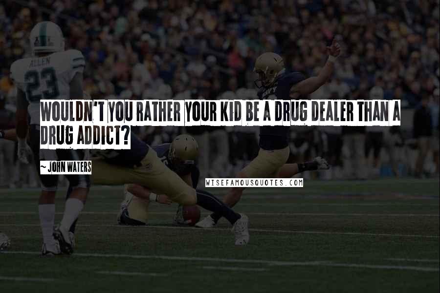 John Waters Quotes: Wouldn't you rather your kid be a drug dealer than a drug addict?