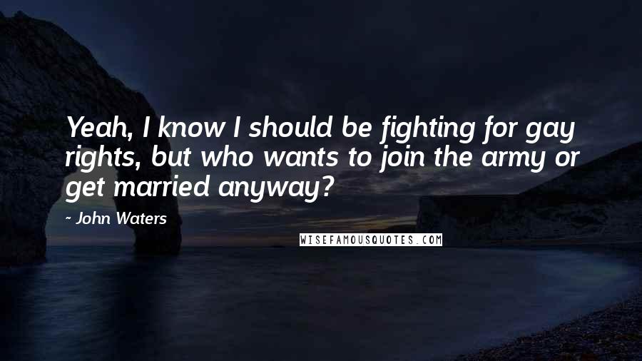 John Waters Quotes: Yeah, I know I should be fighting for gay rights, but who wants to join the army or get married anyway?