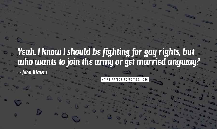 John Waters Quotes: Yeah, I know I should be fighting for gay rights, but who wants to join the army or get married anyway?