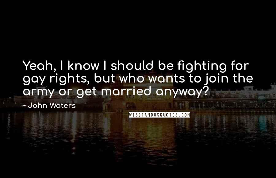 John Waters Quotes: Yeah, I know I should be fighting for gay rights, but who wants to join the army or get married anyway?