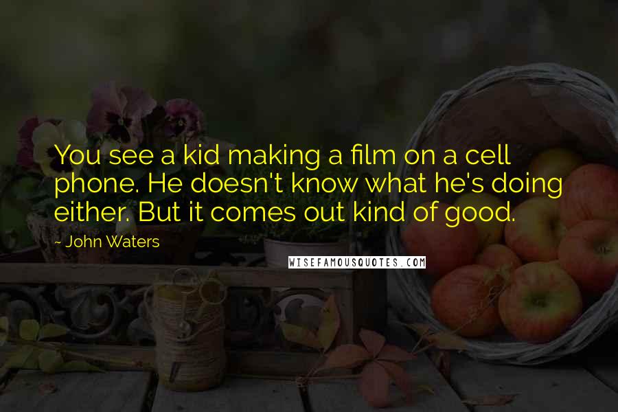 John Waters Quotes: You see a kid making a film on a cell phone. He doesn't know what he's doing either. But it comes out kind of good.