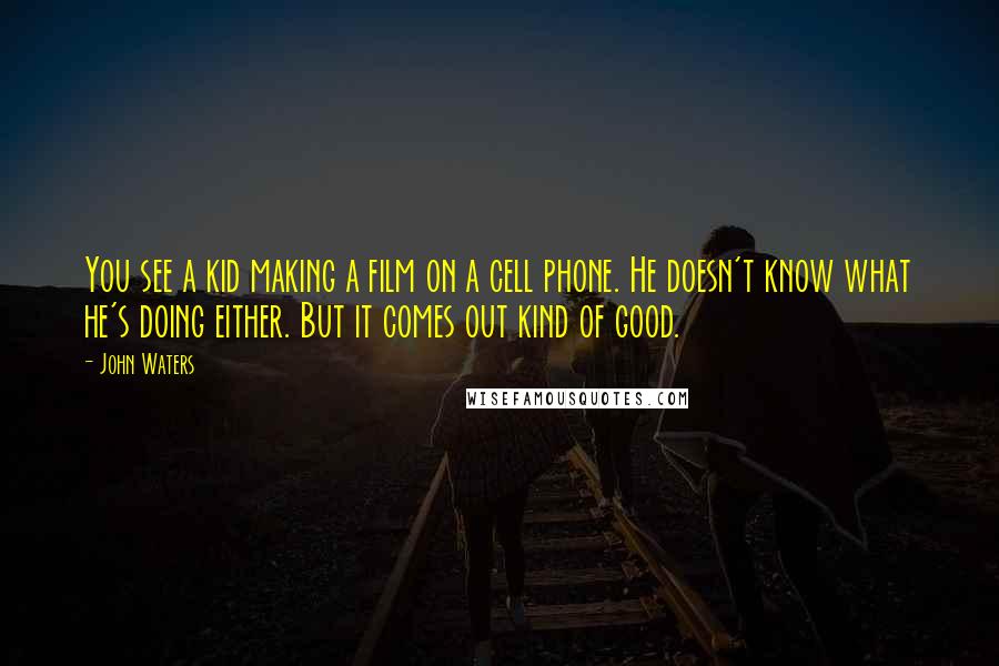 John Waters Quotes: You see a kid making a film on a cell phone. He doesn't know what he's doing either. But it comes out kind of good.
