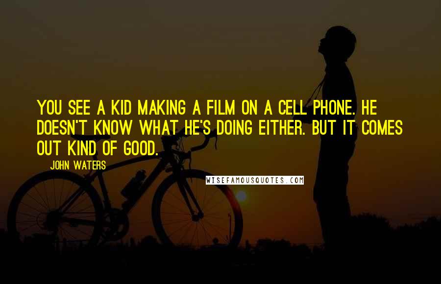 John Waters Quotes: You see a kid making a film on a cell phone. He doesn't know what he's doing either. But it comes out kind of good.
