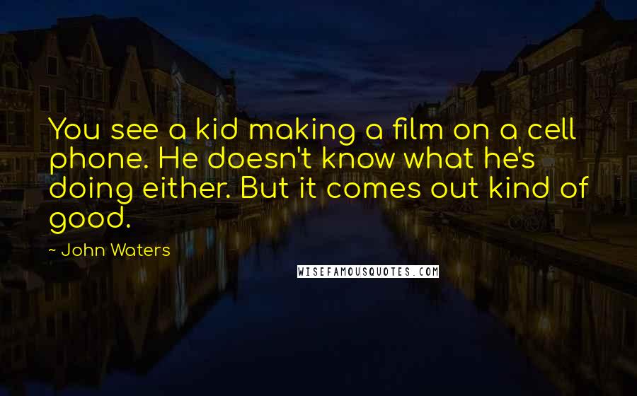 John Waters Quotes: You see a kid making a film on a cell phone. He doesn't know what he's doing either. But it comes out kind of good.