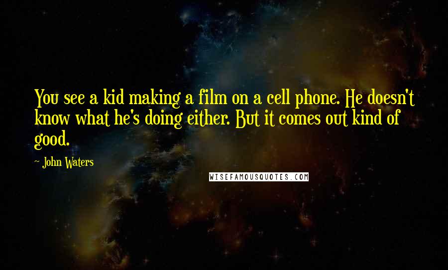 John Waters Quotes: You see a kid making a film on a cell phone. He doesn't know what he's doing either. But it comes out kind of good.