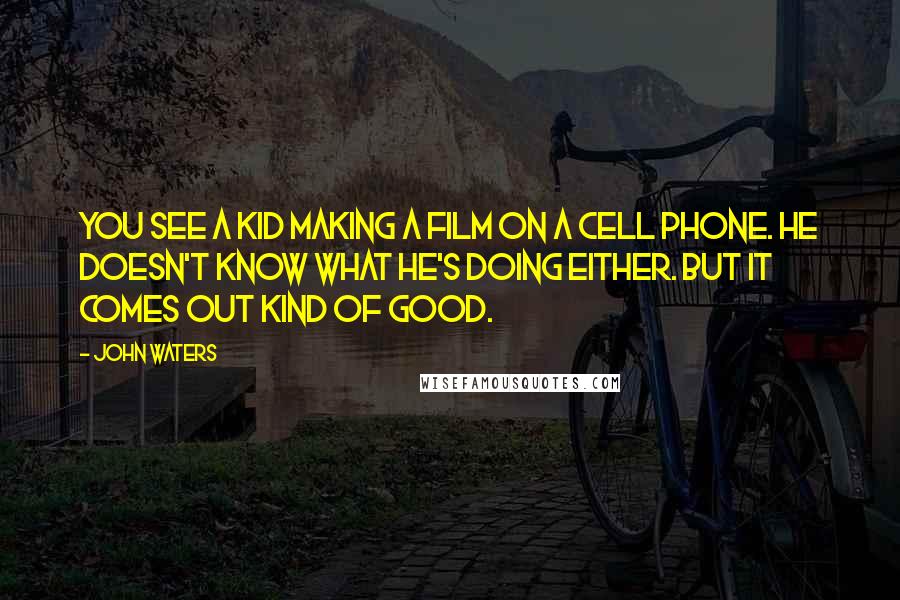 John Waters Quotes: You see a kid making a film on a cell phone. He doesn't know what he's doing either. But it comes out kind of good.