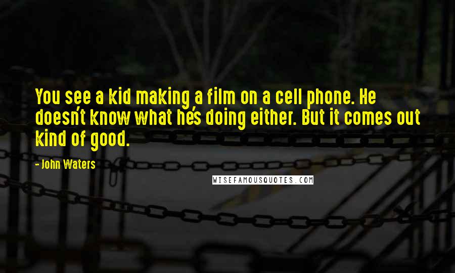 John Waters Quotes: You see a kid making a film on a cell phone. He doesn't know what he's doing either. But it comes out kind of good.