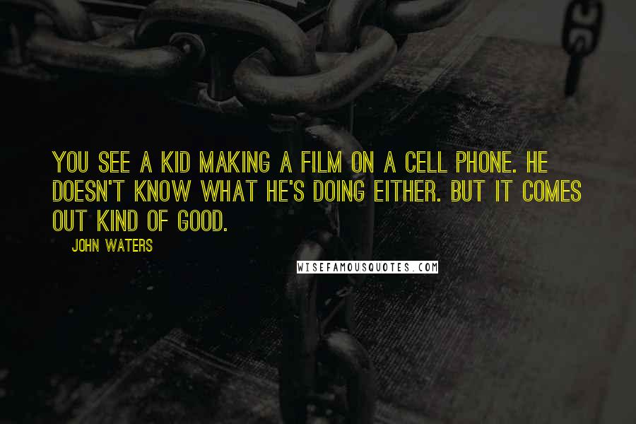 John Waters Quotes: You see a kid making a film on a cell phone. He doesn't know what he's doing either. But it comes out kind of good.