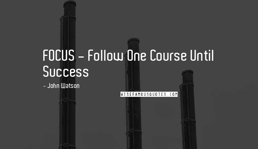 John Watson Quotes: FOCUS - Follow One Course Until Success