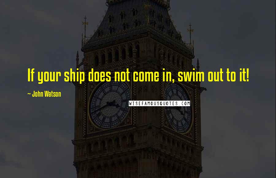 John Watson Quotes: If your ship does not come in, swim out to it!