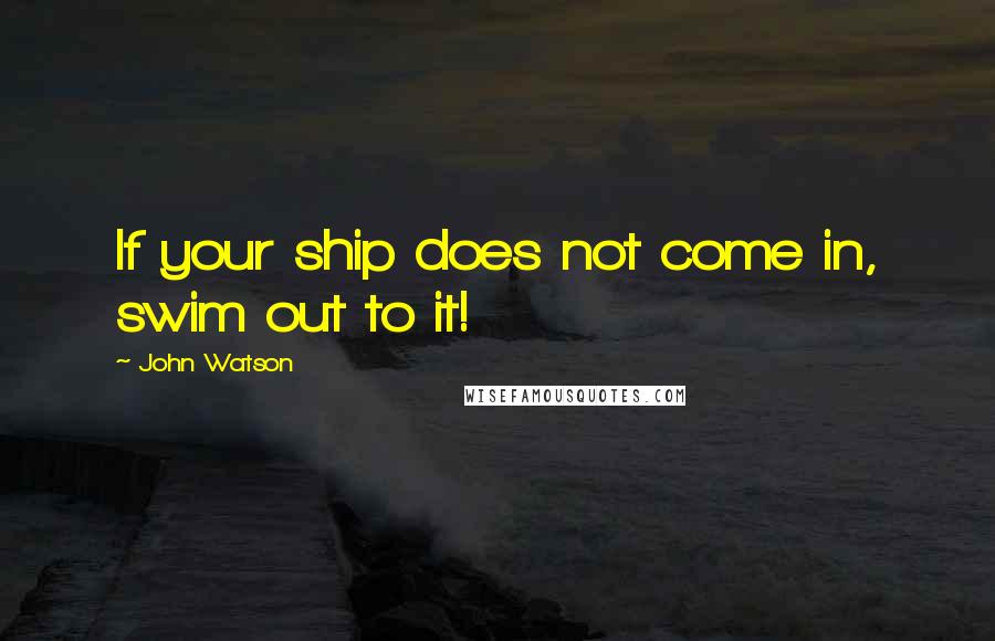 John Watson Quotes: If your ship does not come in, swim out to it!