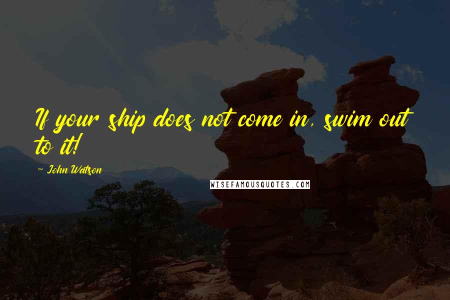 John Watson Quotes: If your ship does not come in, swim out to it!