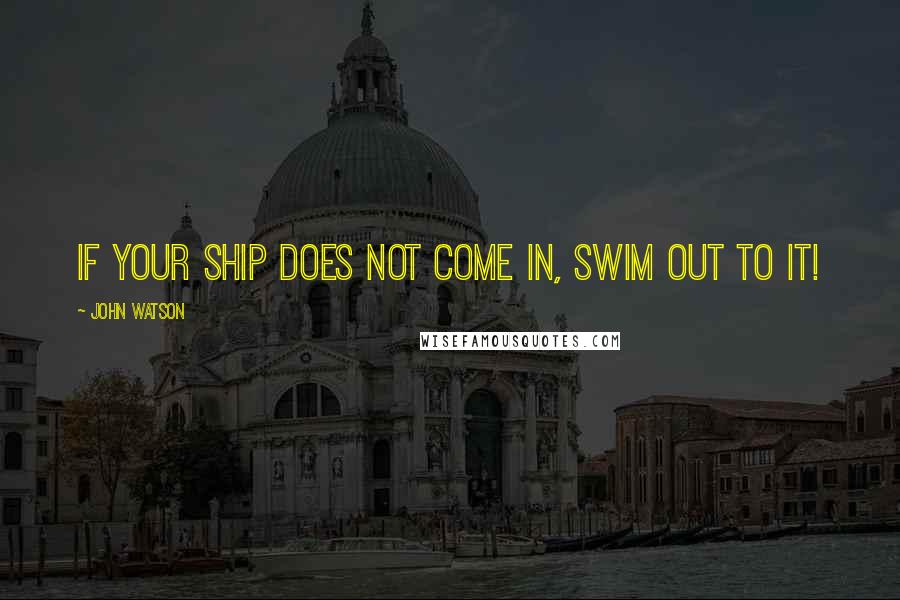 John Watson Quotes: If your ship does not come in, swim out to it!