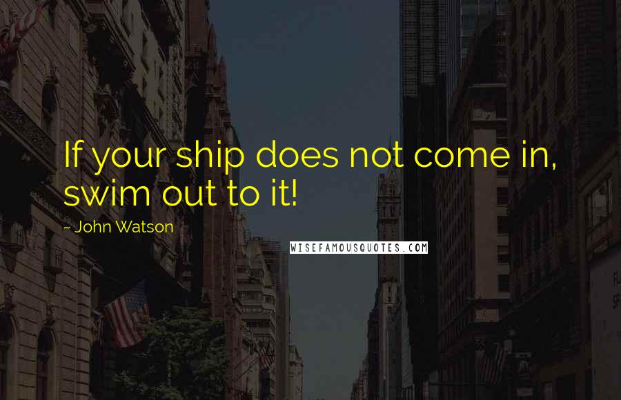 John Watson Quotes: If your ship does not come in, swim out to it!