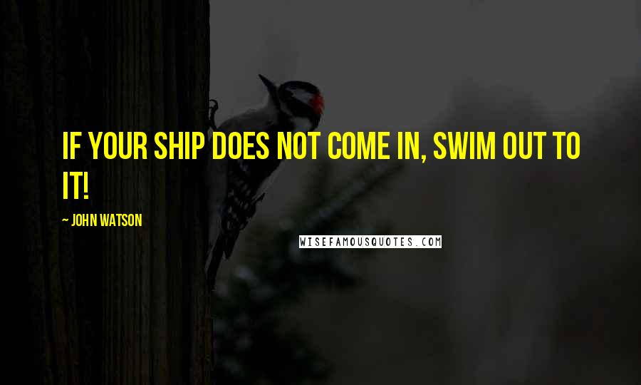 John Watson Quotes: If your ship does not come in, swim out to it!