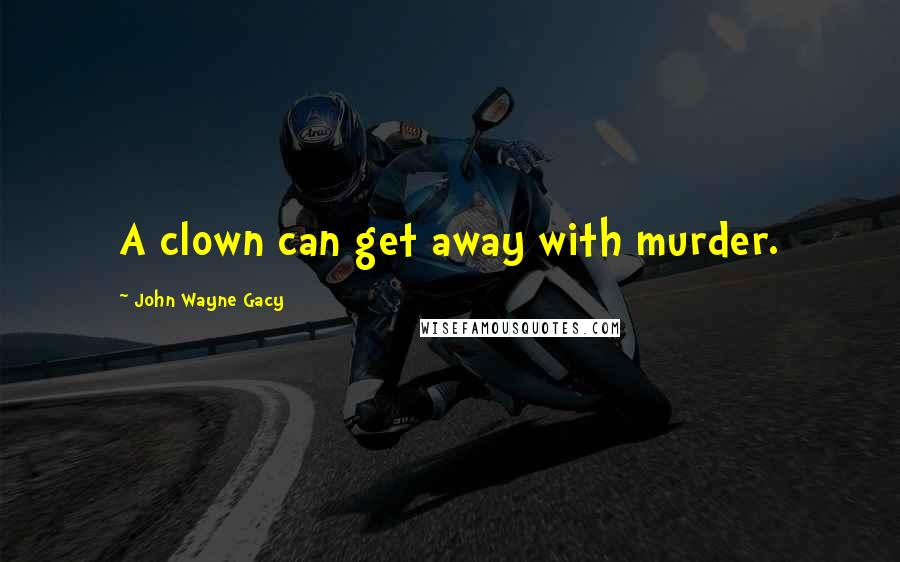 John Wayne Gacy Quotes: A clown can get away with murder.