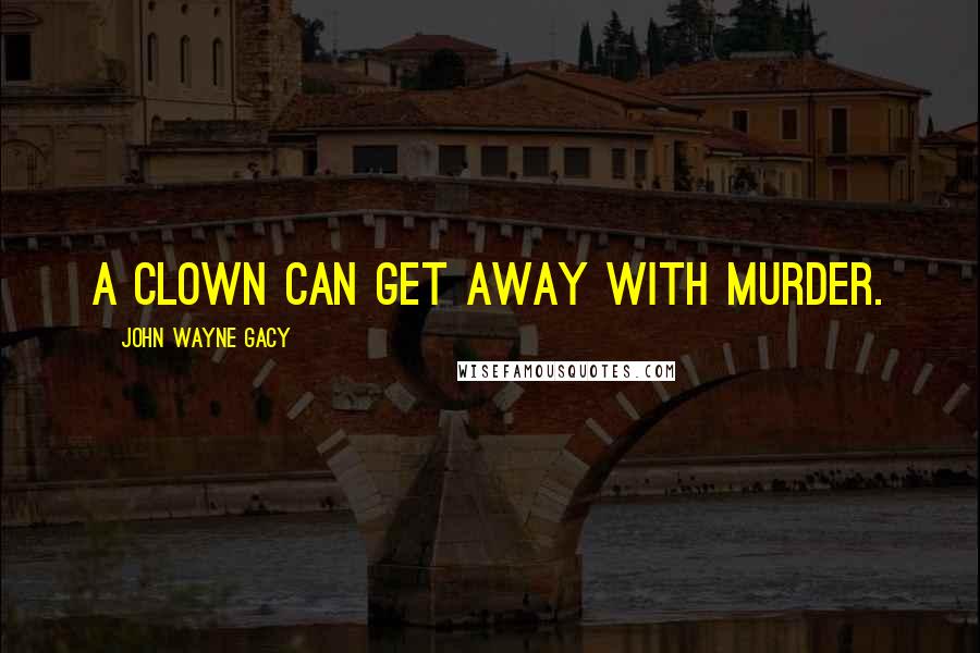 John Wayne Gacy Quotes: A clown can get away with murder.