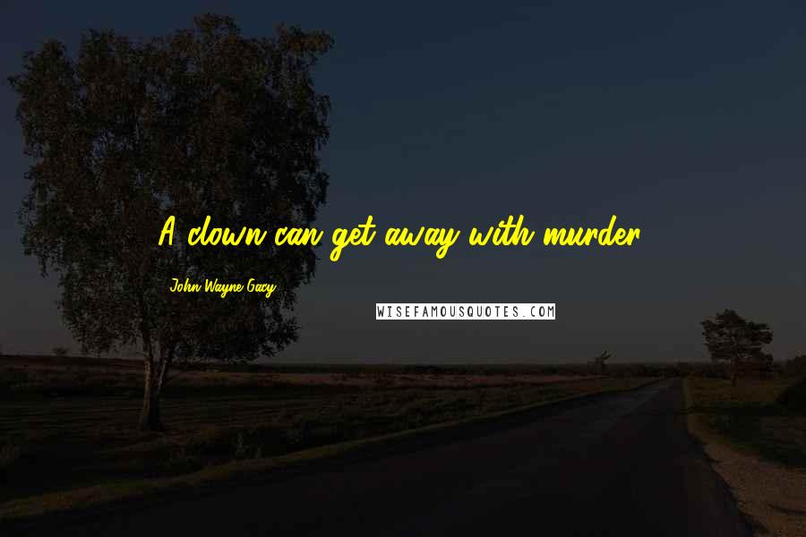 John Wayne Gacy Quotes: A clown can get away with murder.